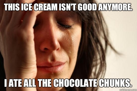 This ice cream isn't good anymore. I ate all the chocolate chunks.  First World Problems