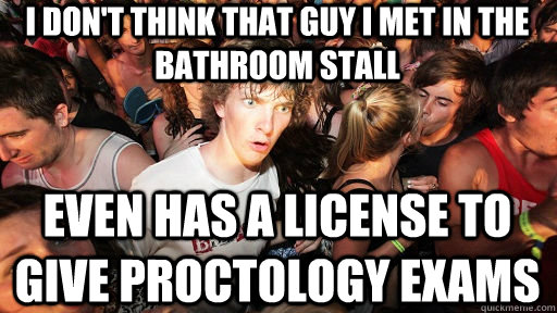I don't think that guy I met in the bathroom stall even has a license to give proctology exams - I don't think that guy I met in the bathroom stall even has a license to give proctology exams  Sudden Clarity Clarence