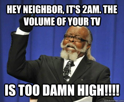 Hey neighbor, it's 2AM. the volume of your tv is too damn high!!!!  Too Damn High