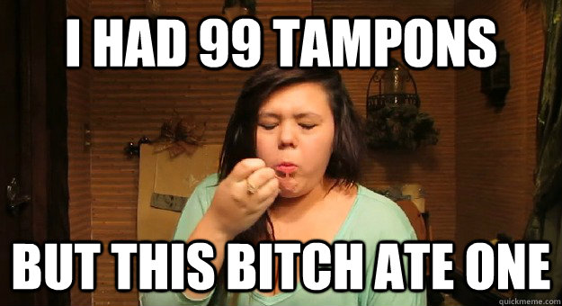 I had 99 tampons  But this bitch ate one  