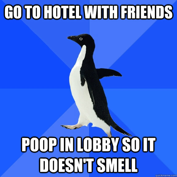 Go to hotel with friends poop in lobby so it doesn't smell  Socially Awkward Penguin