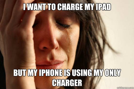 I want to charge my Ipad  But my Iphone is using my only charger  First World Problems