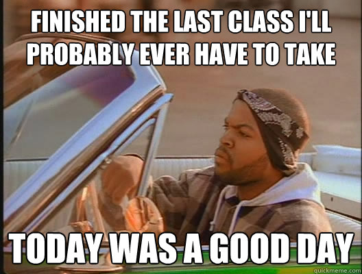 Finished the last class I'll probably ever have to take Today was a good day - Finished the last class I'll probably ever have to take Today was a good day  today was a good day