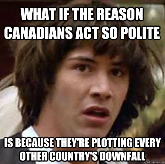 what if the reason canadians act so polite is because they're plotting every other country's downfall  conspiracy keanu