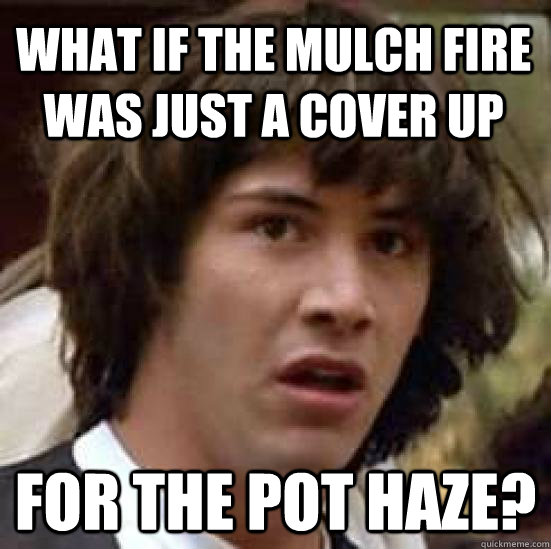 What if the mulch fire was just a cover up for the pot haze? - What if the mulch fire was just a cover up for the pot haze?  conspiracy keanu