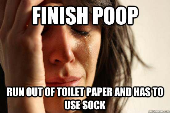 finish poop run out of toilet paper and has to use sock  First World Problems