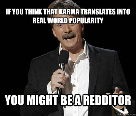 If you think that karma translates into real world popularity you might be a redditor  Foxworthy Redditor