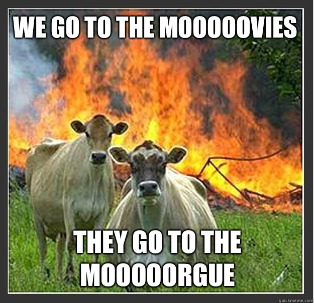 We go to the mooooovies They go to the mooooorgue - We go to the mooooovies They go to the mooooorgue  Evil cows