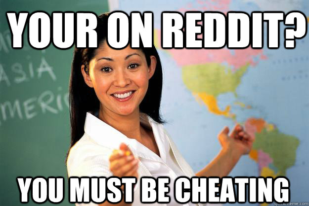 Your on reddit? You must be cheating  Unhelpful High School Teacher