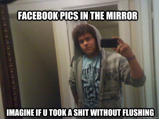 Facebook Pics in the Mirror imagine if u took a shit without flushing  funny as hell