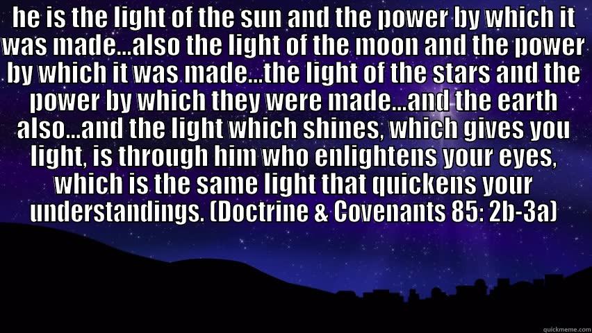 HE IS THE LIGHT OF THE SUN AND THE POWER BY WHICH IT WAS MADE...ALSO THE LIGHT OF THE MOON AND THE POWER BY WHICH IT WAS MADE...THE LIGHT OF THE STARS AND THE POWER BY WHICH THEY WERE MADE...AND THE EARTH ALSO...AND THE LIGHT WHICH SHINES, WHICH GIVES YOU  Misc