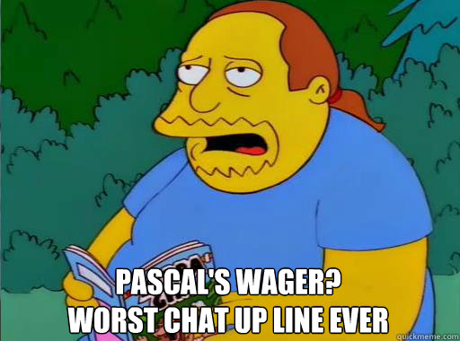 Pascal's wager?
Worst chat up line ever  Comic Book Guy