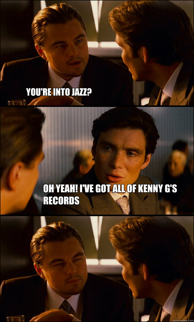You're into jazz? Oh Yeah! I've got all of Kenny G's records  Inception