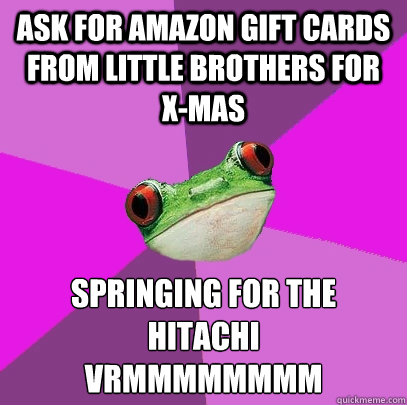 ASK FOR AMAZON GIFT CARDS FROM little brothers FOR X-MAS SPRINGING FOR THE HITACHI
vrmmmmmmmm  Foul Bachelorette Frog