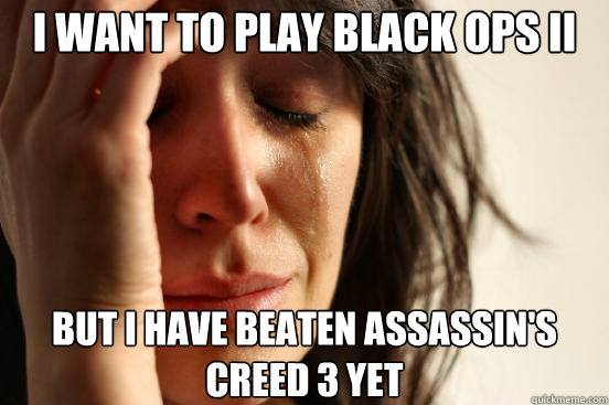 I want to play black ops II but i have beaten assassin's creed 3 yet - I want to play black ops II but i have beaten assassin's creed 3 yet  First World Problems