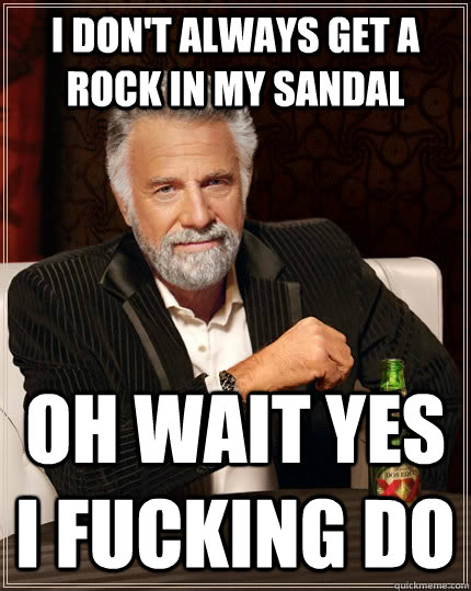 I don't always get a rock in my sandal oh wait yes I fucking do  The Most Interesting Man In The World