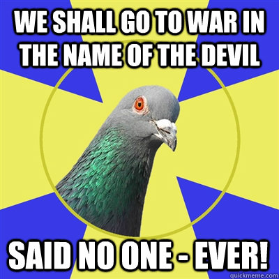 We shall go to war in the name of the devil Said no one - ever! - We shall go to war in the name of the devil Said no one - ever!  Religion Pigeon