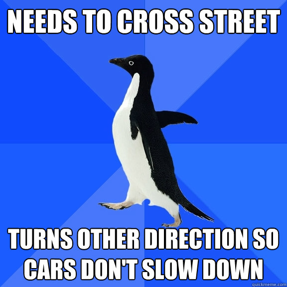 Needs to cross street Turns other direction so cars don't slow down  Socially Awkward Penguin