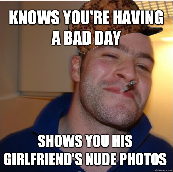 Knows you're having a bad day Shows you his girlfriend's nude photos  