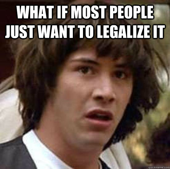 What if most people just want to legalize it   Conspiracy Keanu Snow