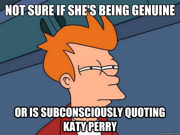 Not sure if she's being genuine Or is subconsciously quoting katy perry  Futurama Fry