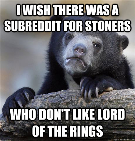 I wish there was a subreddit for stoners who don't like lord of the rings  Confession Bear