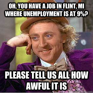 Oh, you have a job in Flint, MI where unemployment is at 9%? please tell us all how awful it is  Condescending Wonka