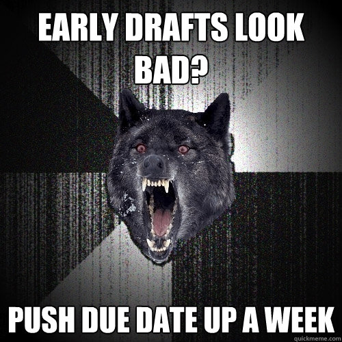 early drafts look bad? push due date up a week  Insanity Wolf