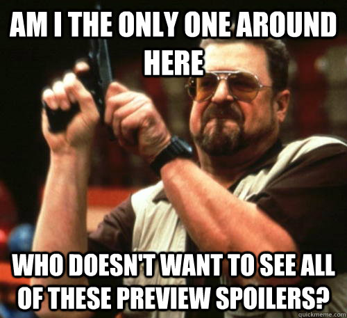 Am i the only one around here who doesn't want to see all of these preview spoilers? - Am i the only one around here who doesn't want to see all of these preview spoilers?  Am I The Only One Around Here