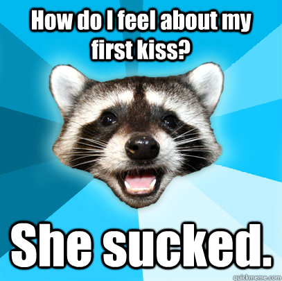 How do I feel about my first kiss? She sucked.  Lame Pun Coon
