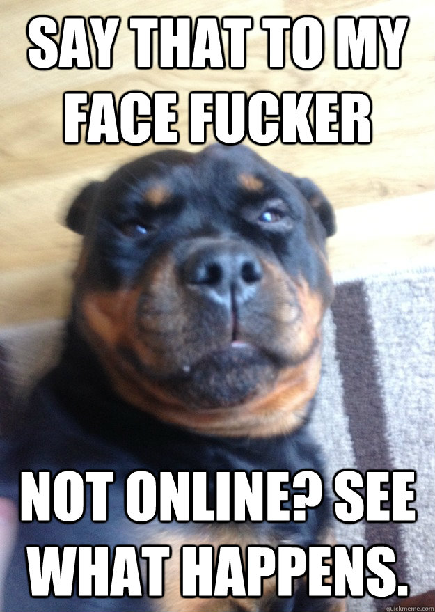 Say that to my face fucker Not Online? See what happens. - Say that to my face fucker Not Online? See what happens.  Misc