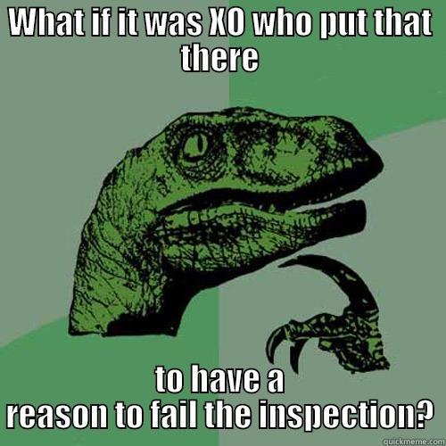 WHAT IF IT WAS XO WHO PUT THAT THERE TO HAVE A REASON TO FAIL THE INSPECTION? Philosoraptor