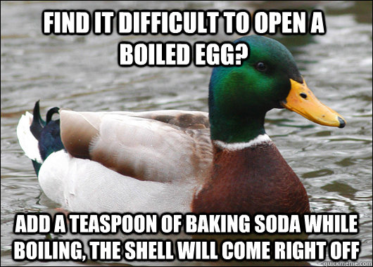 Find it difficult to open a boiled egg? Add a teaspoon of baking soda while boiling, the shell will come right off  Actual Advice Mallard