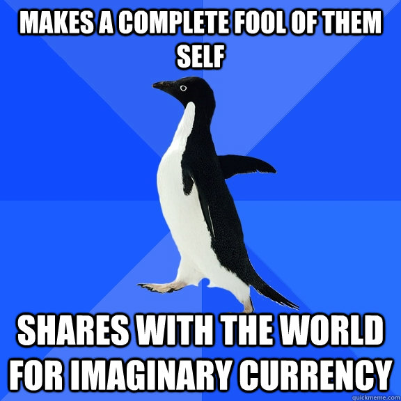 Makes a complete fool of them self Shares with the world for imaginary currency  Socially Awkward Penguin