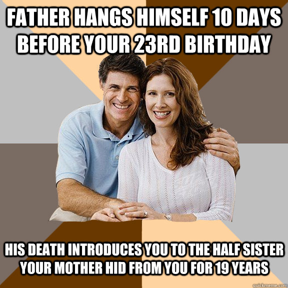 Father hangs himself 10 days before your 23rd birthday  His death introduces you to the half sister your mother hid from you for 19 years - Father hangs himself 10 days before your 23rd birthday  His death introduces you to the half sister your mother hid from you for 19 years  Scumbag Parents