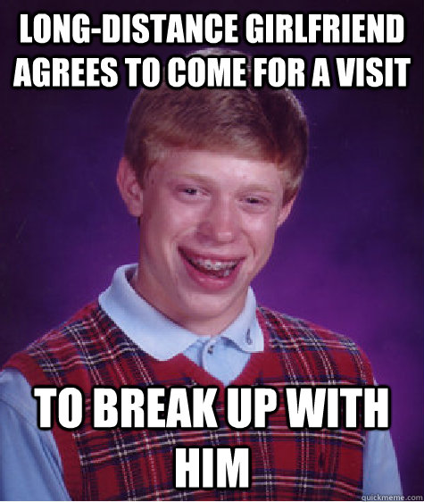 long-distance girlfriend agrees to come for a visit to break up with him - long-distance girlfriend agrees to come for a visit to break up with him  Bad Luck Brian