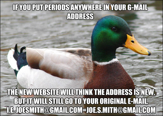 If you put periods anywhere in your G-mail address The new website will think the address is new, but it will still go to your original E-mail. 
i.e. Joesmith@gmail.com=Joe.s.mith@gmail.com  Actual Advice Mallard