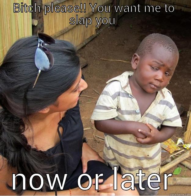 BITCH PLEASE!! YOU WANT ME TO SLAP YOU  NOW OR LATER Skeptical Third World Kid