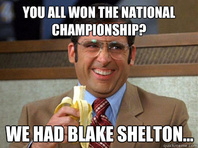 You all won the National Championship? We had Blake Shelton... - You all won the National Championship? We had Blake Shelton...  Brick Tamland