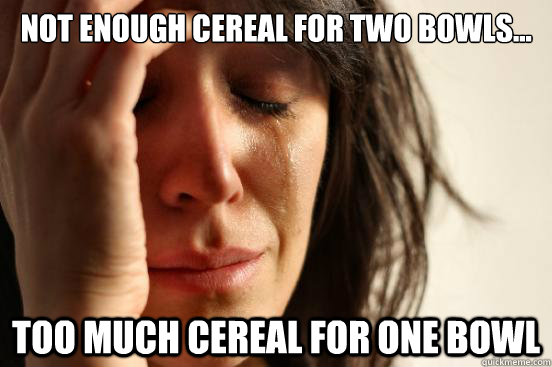 Not enough cereal for two bowls... Too much cereal for one bowl  First World Problems