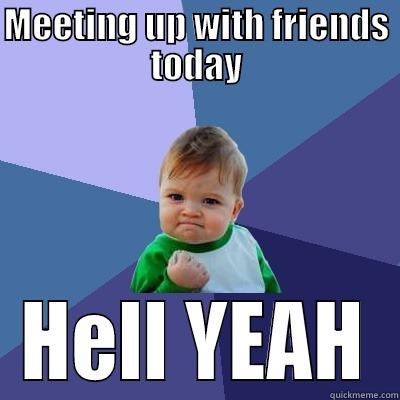 MEETING UP WITH FRIENDS TODAY HELL YEAH Success Kid