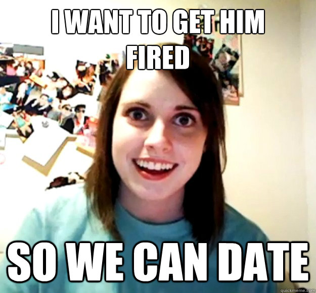 I want to get him
fired so we can date  Overly Attached Girlfriend