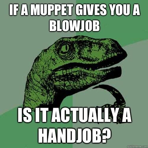 If a muppet gives you a blowjob Is it actually a handjob?  Philosoraptor
