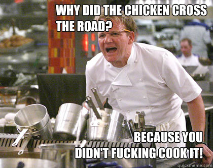 because you 
didn't fucking cook it! why did the chicken cross 
the road?     Ramsay Gordon Yelling