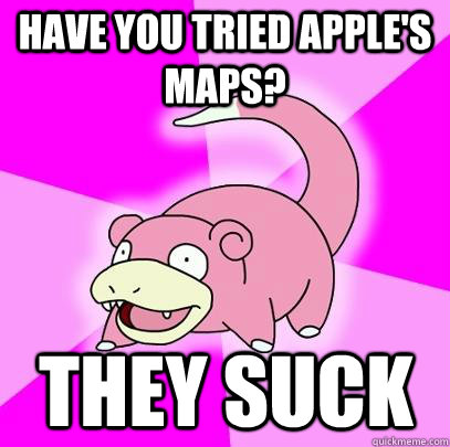 Have you tried Apple's Maps? They suck  Slowpoke