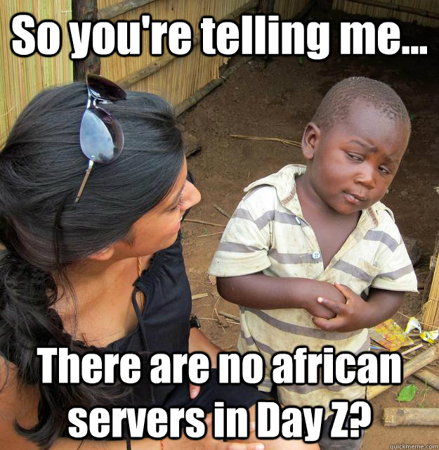 So you're telling me... There are no african servers in Day Z?  3rd World Skeptical Child