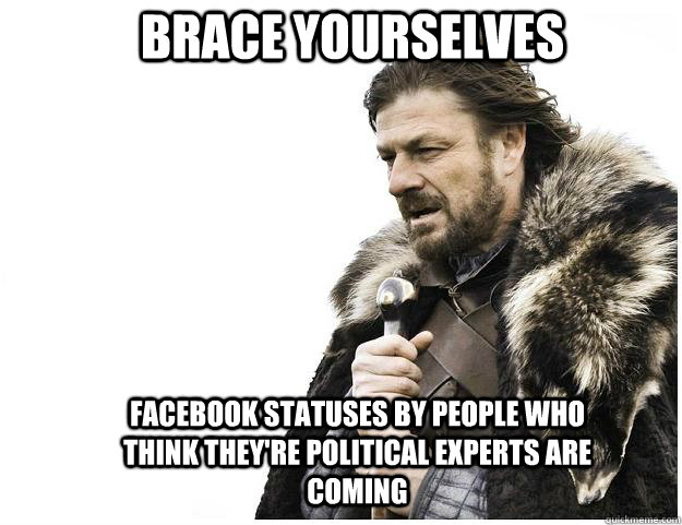 Brace yourselves Facebook Statuses by people who think they're political experts are coming  Imminent Ned
