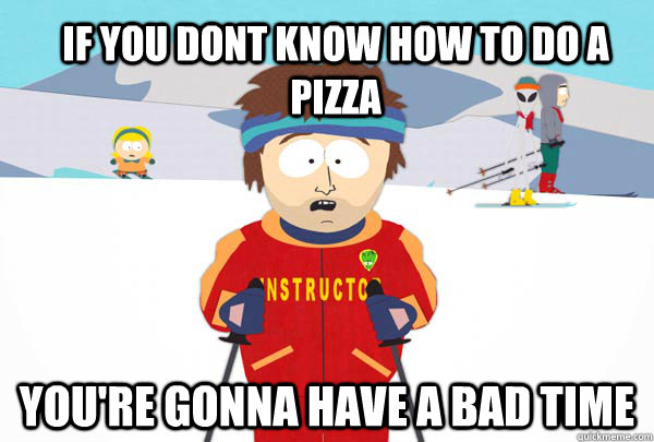 If you dont know how to do a pizza You're gonna have a bad time  Super Cool Ski Instructor