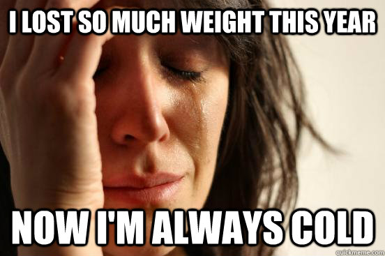 I lost so much weight this year now I'm always cold - I lost so much weight this year now I'm always cold  First World Problems