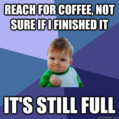 Reach for coffee, not sure if I finished it it's still full  Success Kid